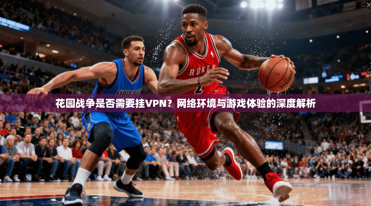 花园战争是否需要挂VPN？网络环境与游戏体验的深度解析