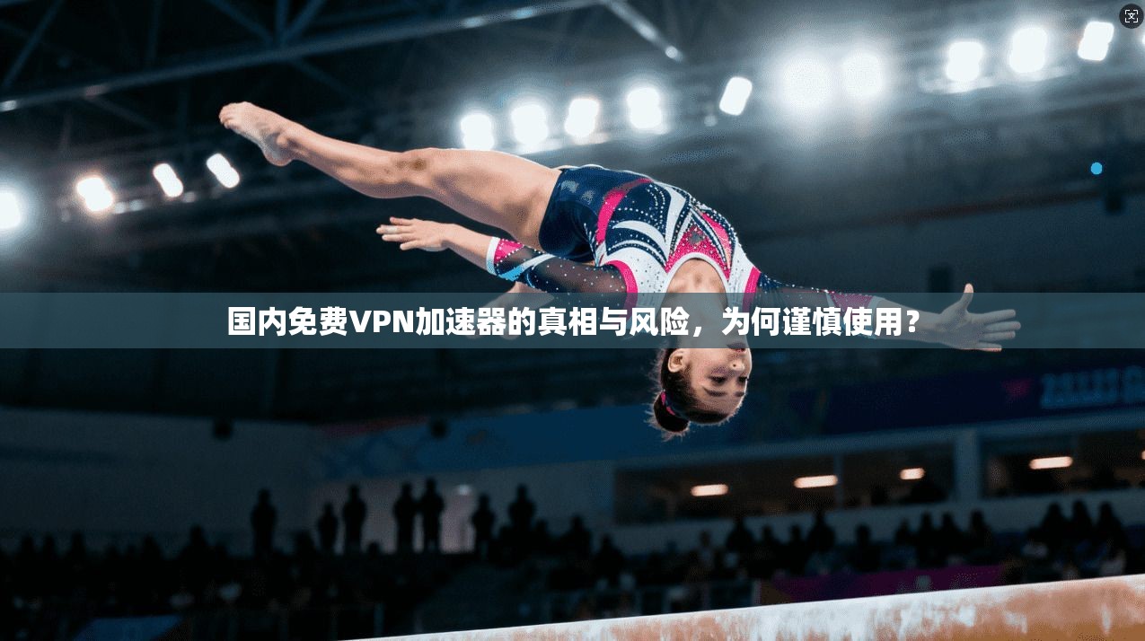 国内免费VPN加速器的真相与风险，为何谨慎使用？