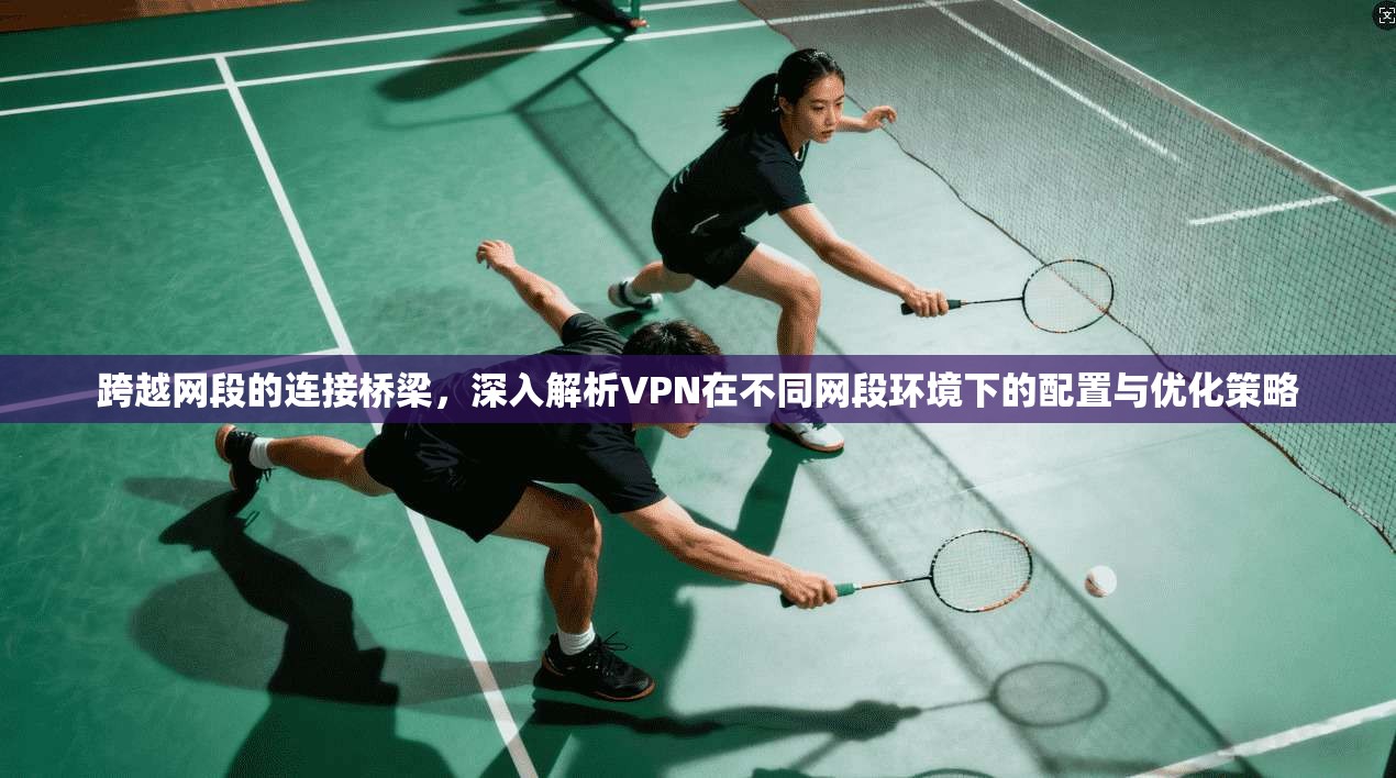 跨越网段的连接桥梁，深入解析VPN在不同网段环境下的配置与优化策略