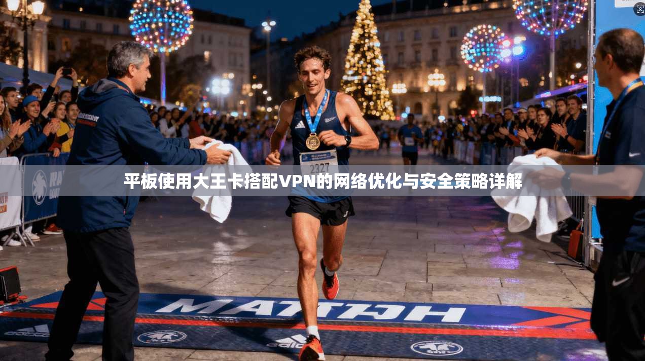 平板使用大王卡搭配VPN的网络优化与安全策略详解 平板使用大王卡搭配VPN的网络优化与安全策略详解