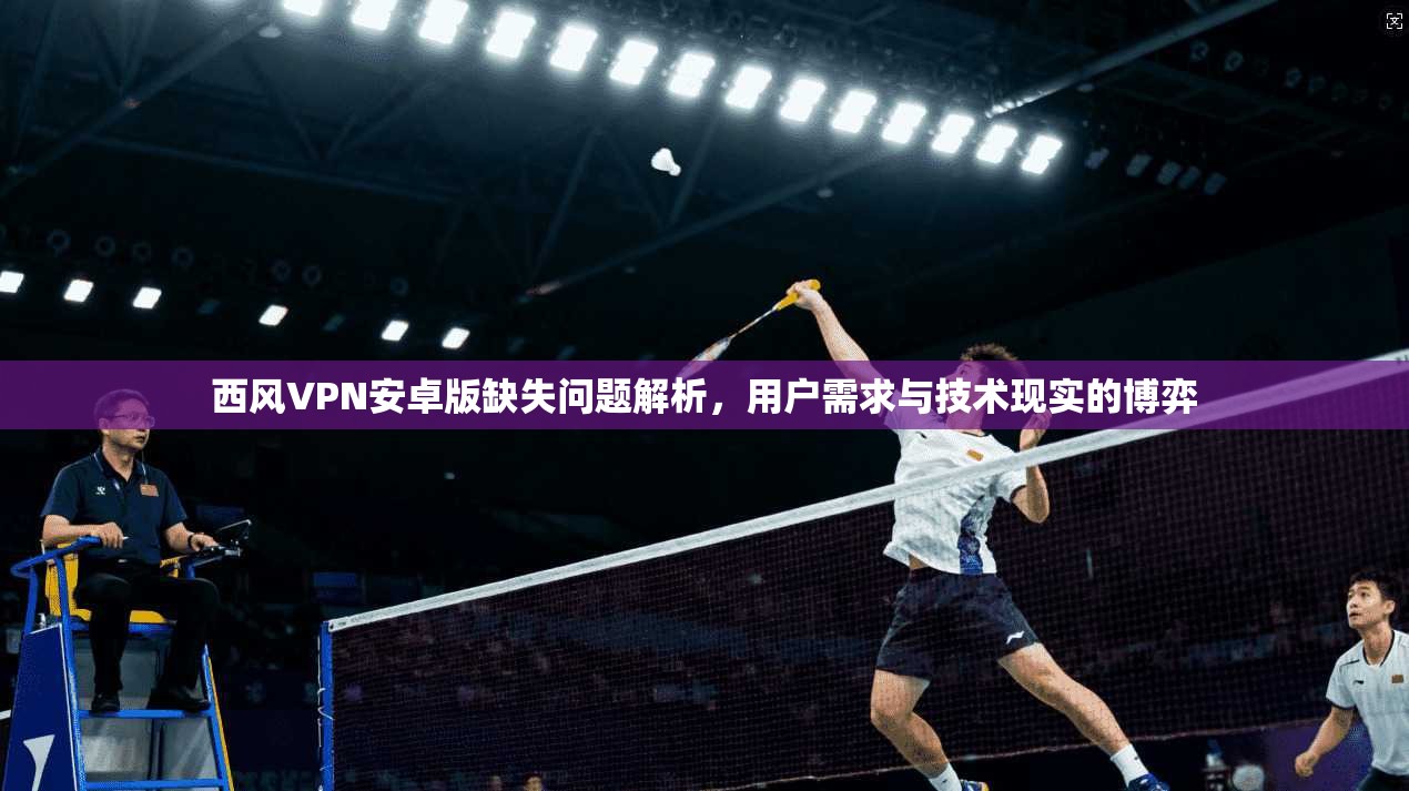 西风VPN安卓版缺失问题解析，用户需求与技术现实的博弈