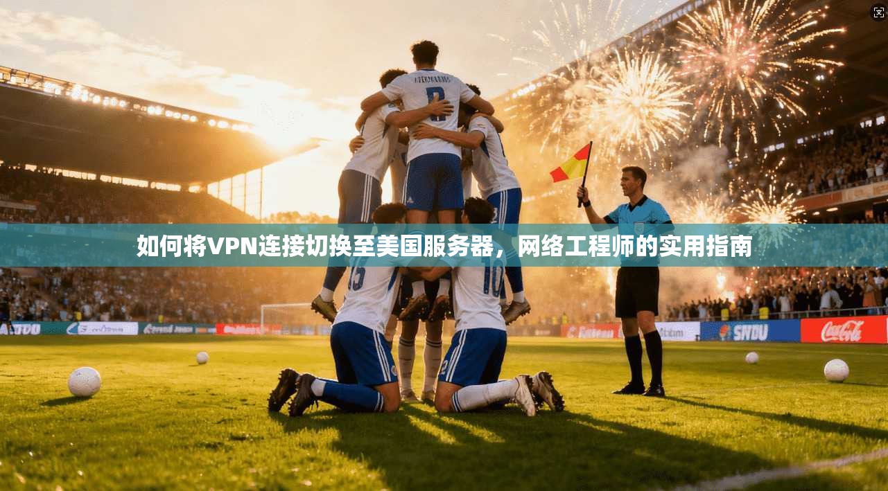 如何将VPN连接切换至美国服务器，网络工程师的实用指南