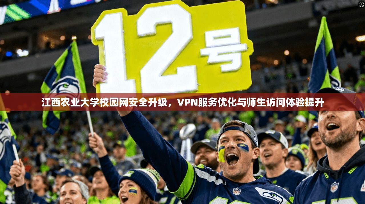 江西农业大学校园网安全升级，VPN服务优化与师生访问体验提升