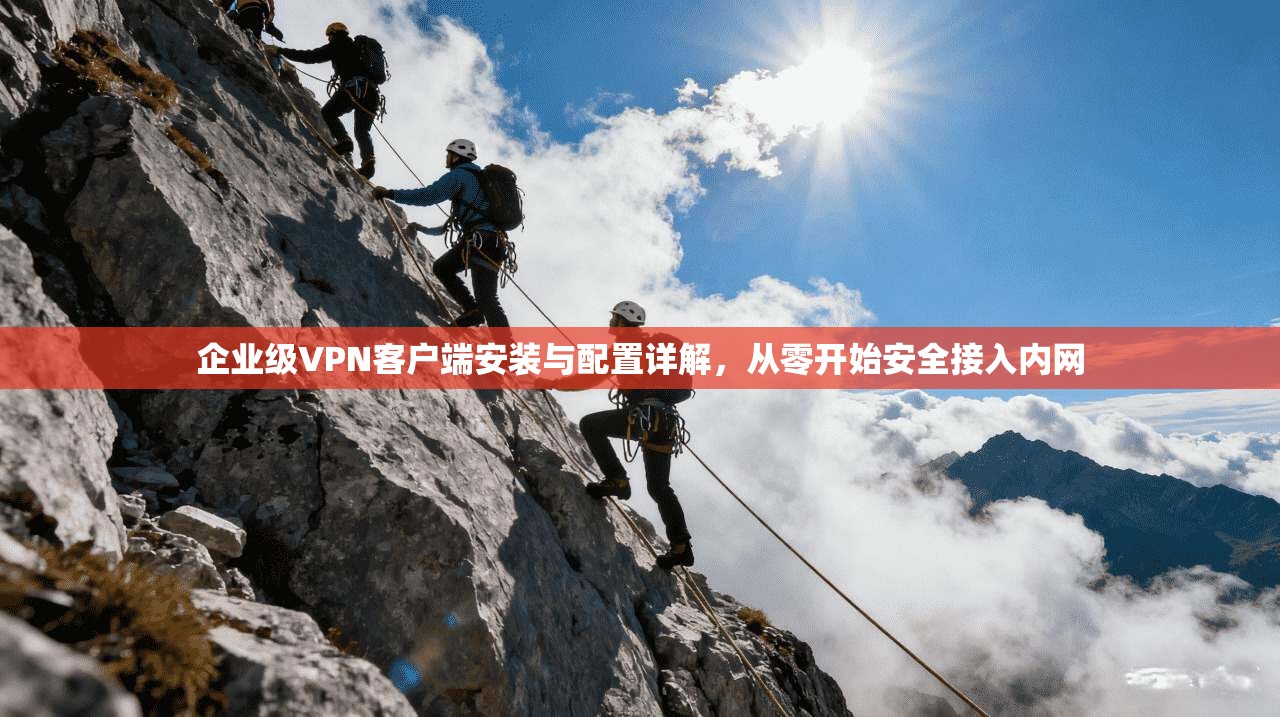 企业级VPN客户端安装与配置详解，从零开始安全接入内网
