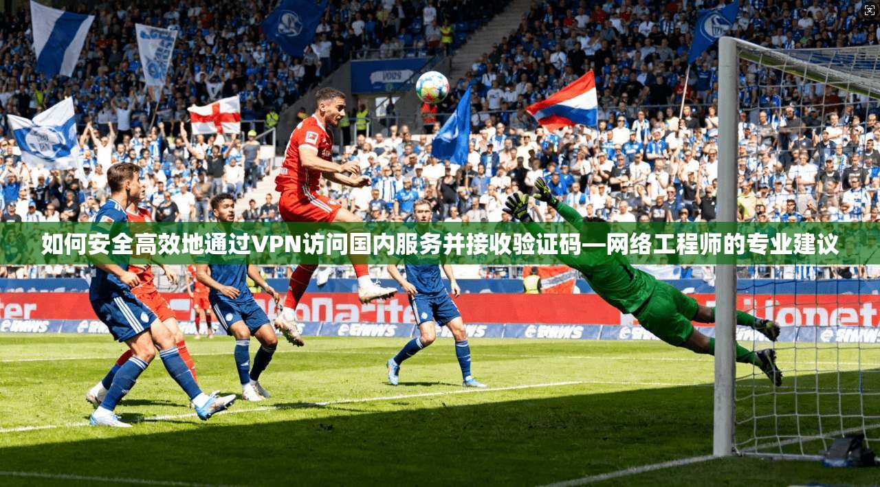 如何安全高效地通过VPN访问国内服务并接收验证码—网络工程师的专业建议