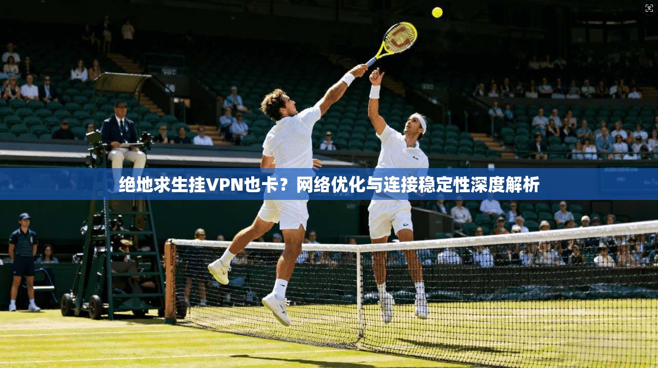 绝地求生挂VPN也卡?网络优化与连接稳定性深度解析 绝地求生挂VPN也卡?网络优化与连接稳定性深度解析