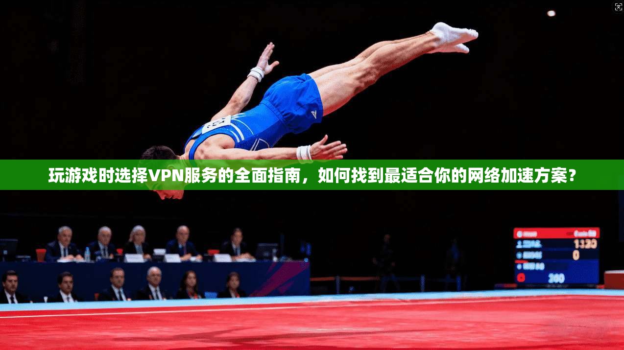 玩游戏时选择VPN服务的全面指南，如何找到最适合你的网络加速方案？