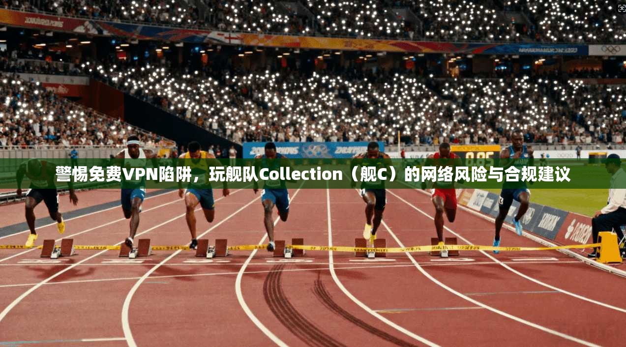警惕免费VPN陷阱，玩舰队Collection（舰C）的网络风险与合规建议