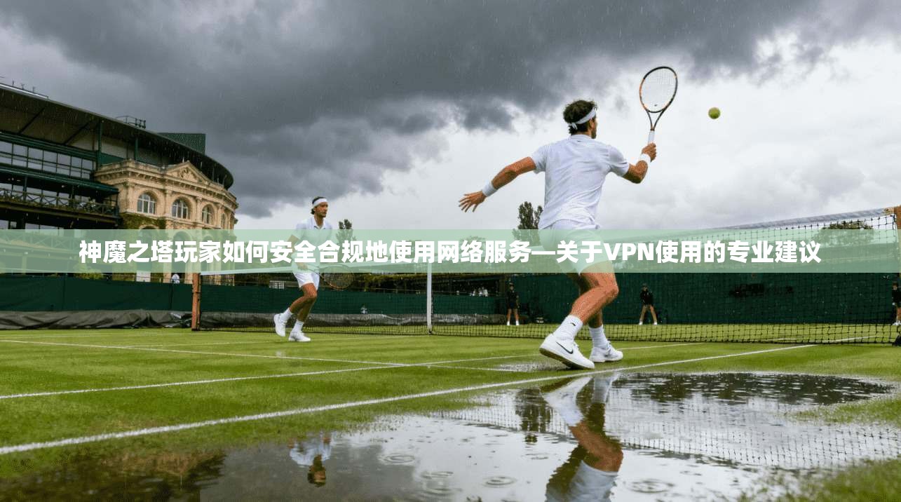神魔之塔玩家如何安全合规地使用网络服务—关于VPN使用的专业建议 神魔之塔玩家如何安全合规地使用网络服务—关于VPN使用的专业建议
