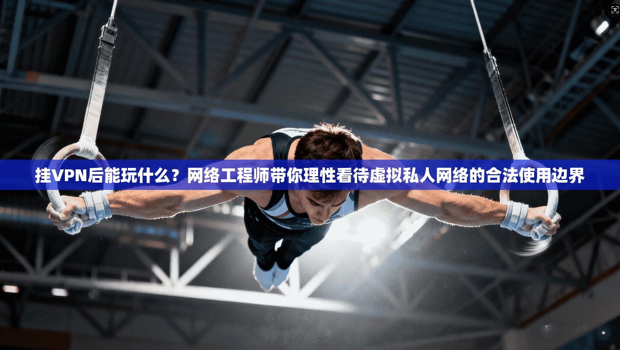 挂VPN后能玩什么?网络工程师带你理性看待虚拟私人网络的合法使用边界 挂VPN后能玩什么?网络工程师带你理性看待虚拟私人网络的合法使用边界