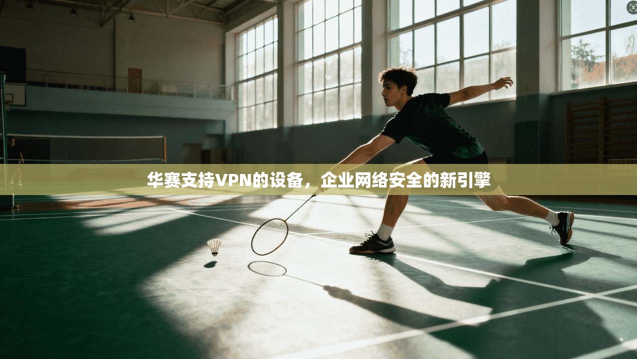 华赛支持VPN的设备,企业网络安全的新引擎 华赛支持VPN的设备,企业网络安全的新引擎