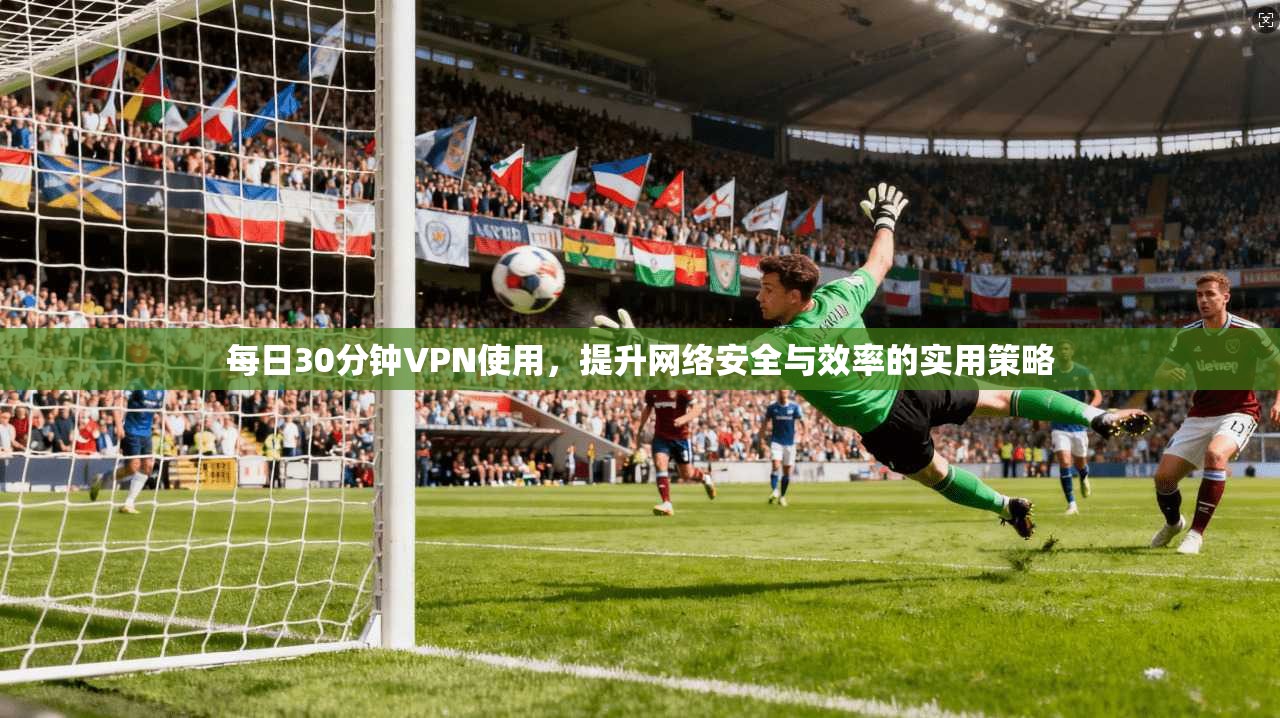 每日30分钟VPN使用，提升网络安全与效率的实用策略