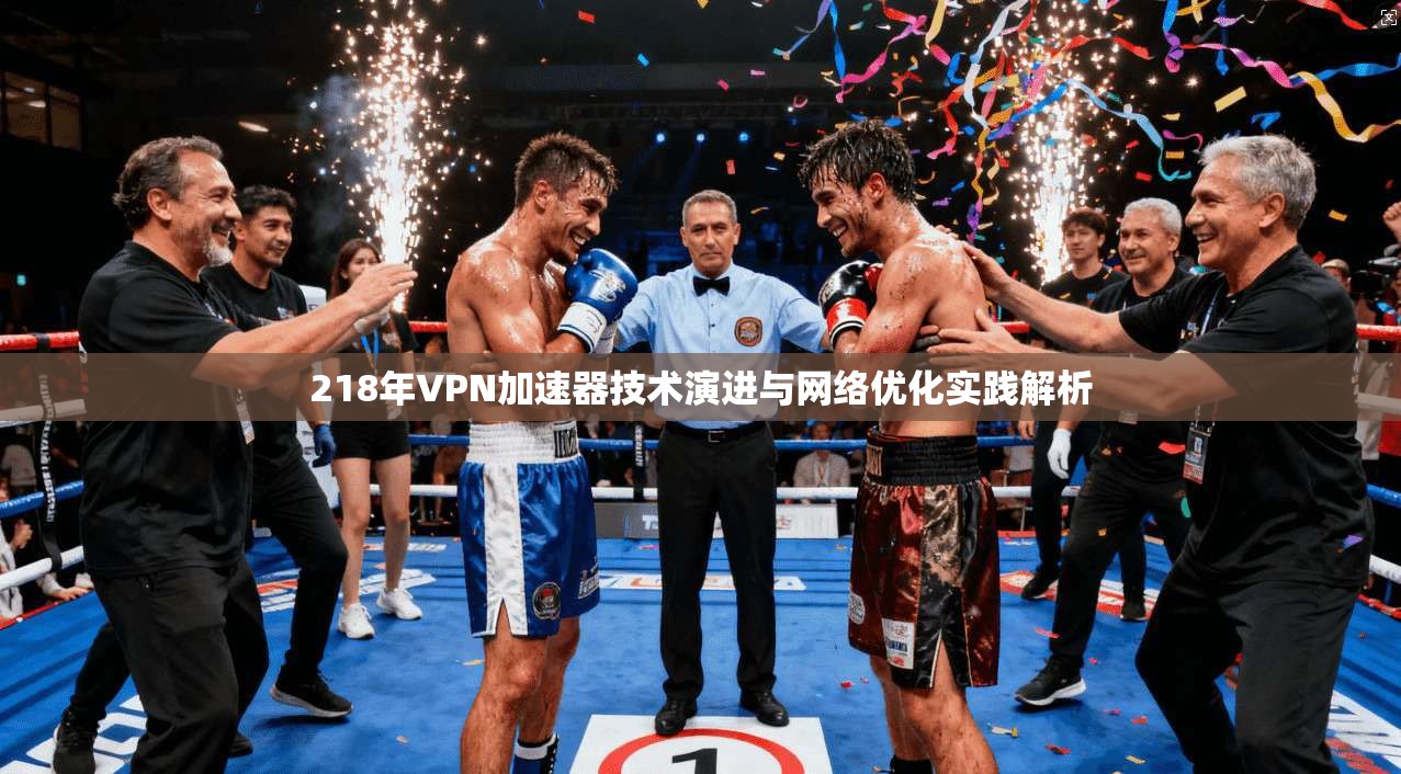 218年VPN加速器技术演进与网络优化实践解析 218年VPN加速器技术演进与网络优化实践解析