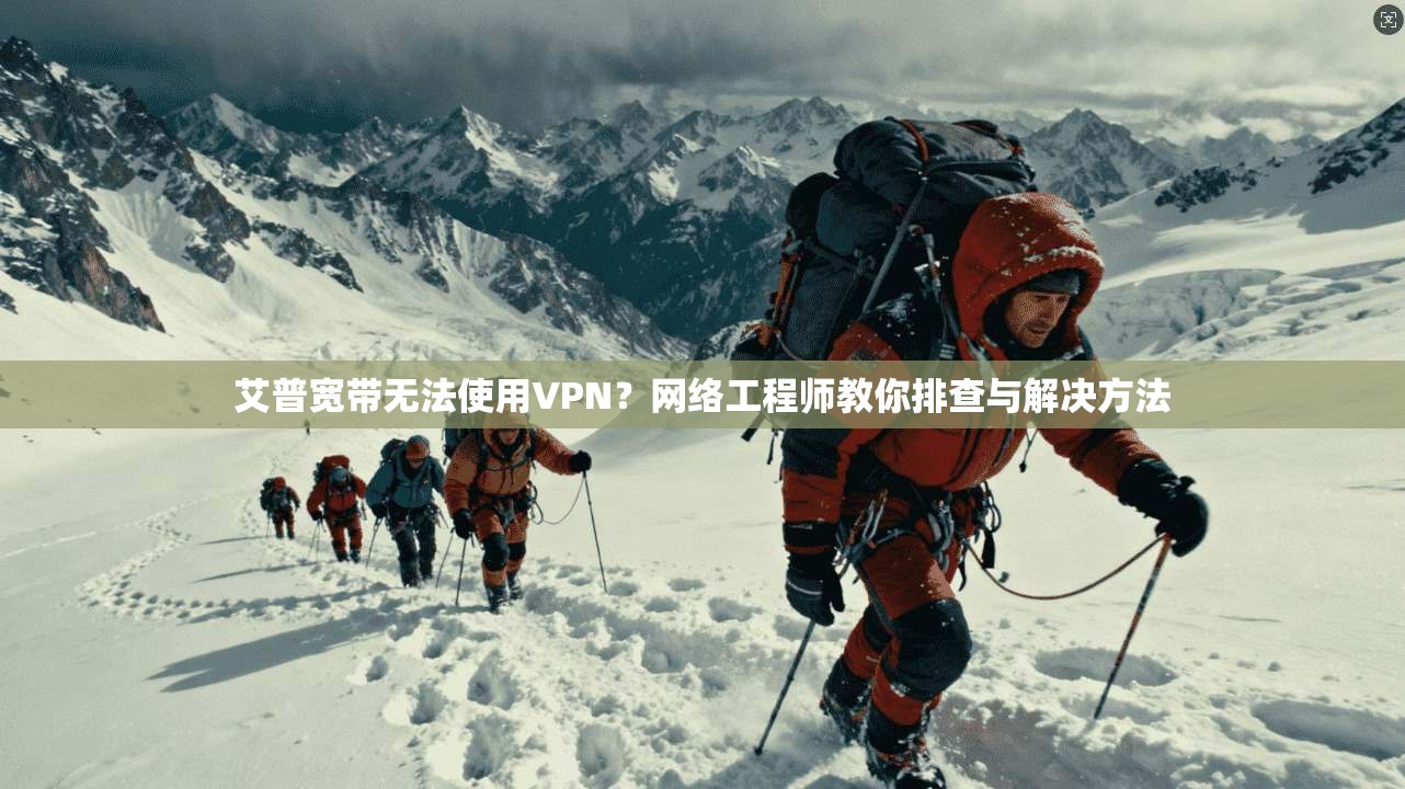 艾普宽带无法使用VPN?网络工程师教你排查与解决方法 艾普宽带无法使用VPN?网络工程师教你排查与解决方法