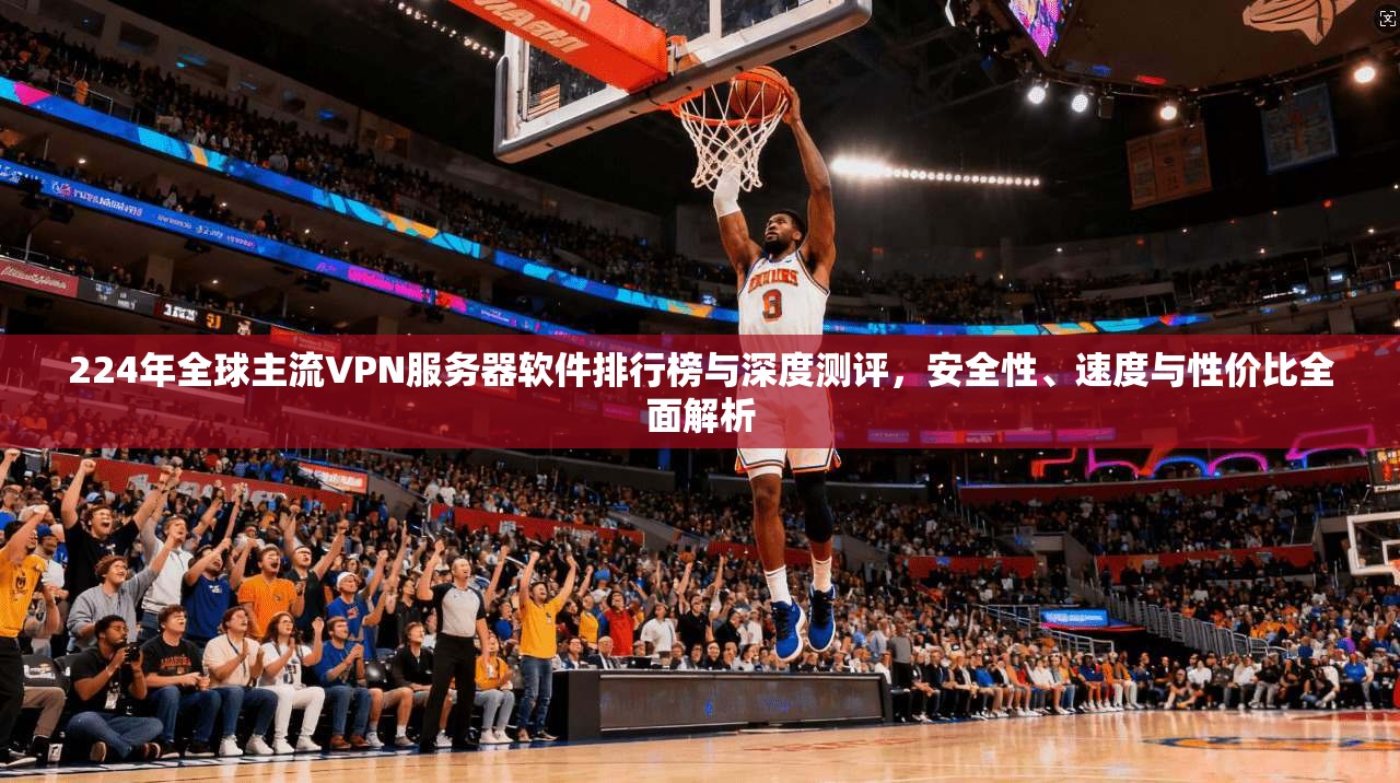 224年全球主流VPN服务器软件排行榜与深度测评，安全性、速度与性价比全面解析