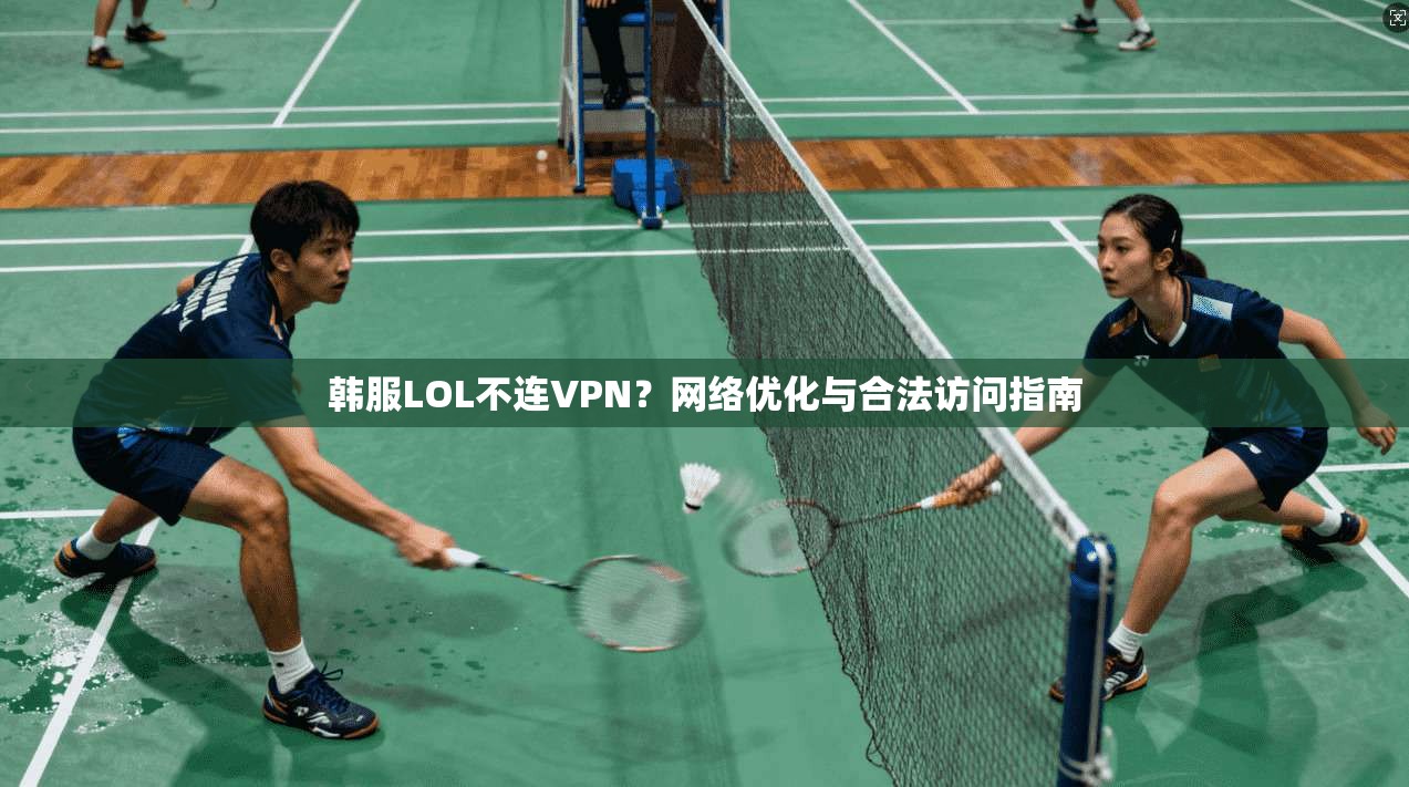 韩服LOL不连VPN?网络优化与合法访问指南 韩服LOL不连VPN?网络优化与合法访问指南