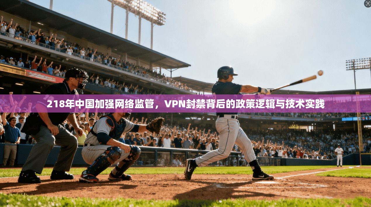 218年中国加强网络监管,VPN封禁背后的政策逻辑与技术实践 218年中国加强网络监管,VPN封禁背后的政策逻辑与技术实践