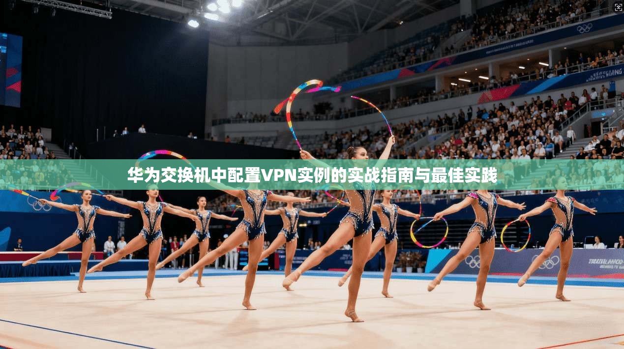 华为交换机中配置VPN实例的实战指南与最佳实践