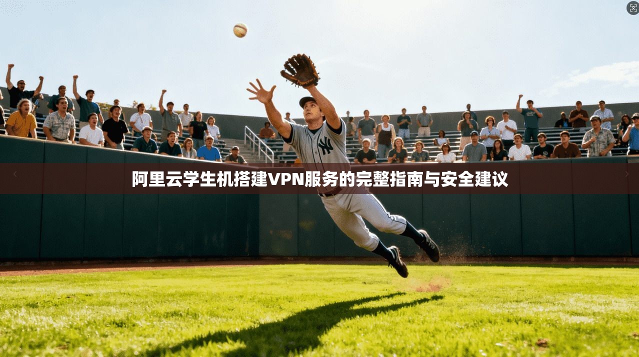 阿里云学生机搭建VPN服务的完整指南与安全建议