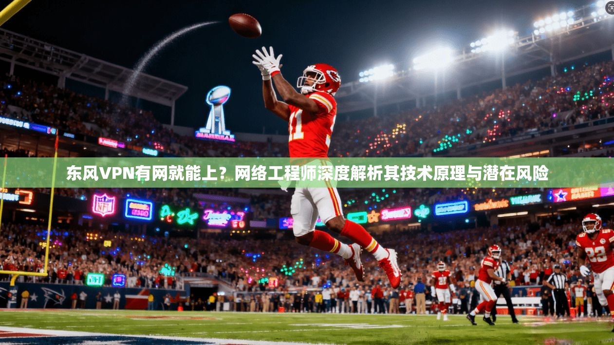 东风VPN有网就能上？网络工程师深度解析其技术原理与潜在风险