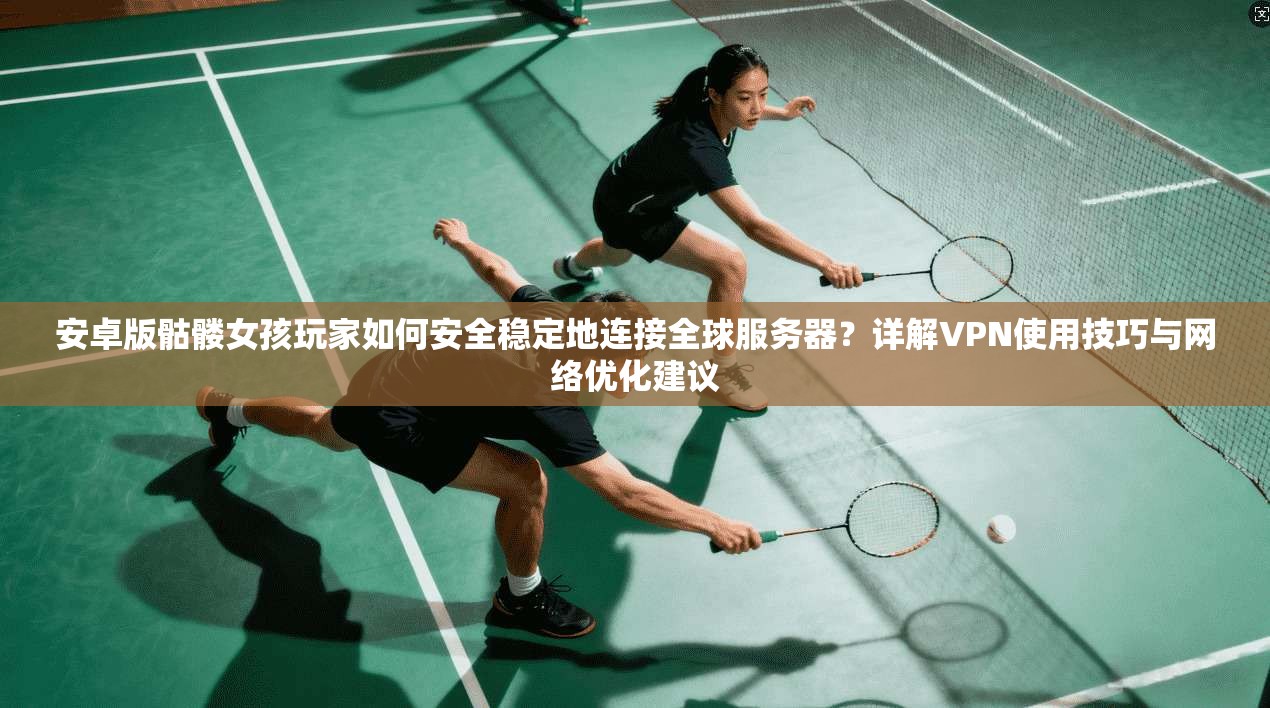 安卓版骷髅女孩玩家如何安全稳定地连接全球服务器？详解VPN使用技巧与网络优化建议