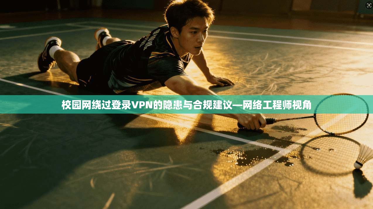 校园网绕过登录VPN的隐患与合规建议—网络工程师视角