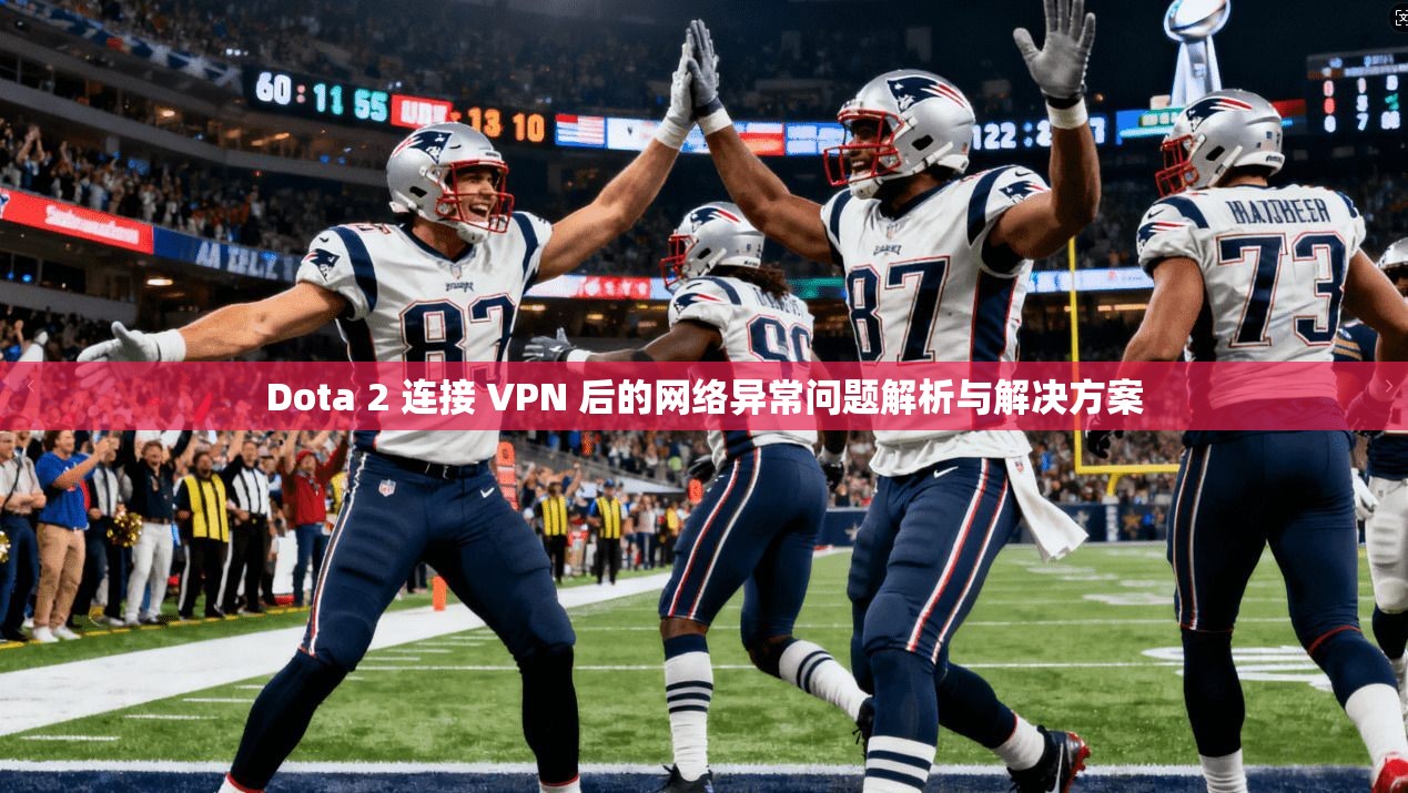 Dota 2 连接 VPN 后的网络异常问题解析与解决方案