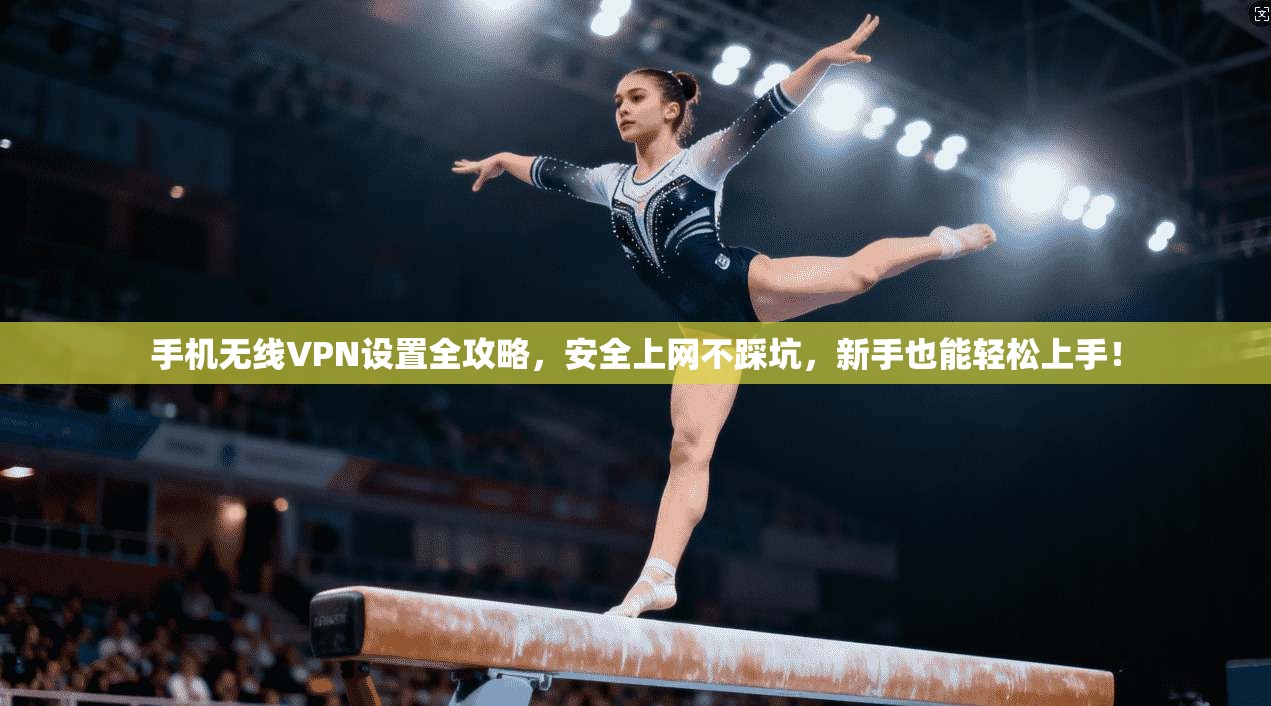 手机无线VPN设置全攻略，安全上网不踩坑，新手也能轻松上手！