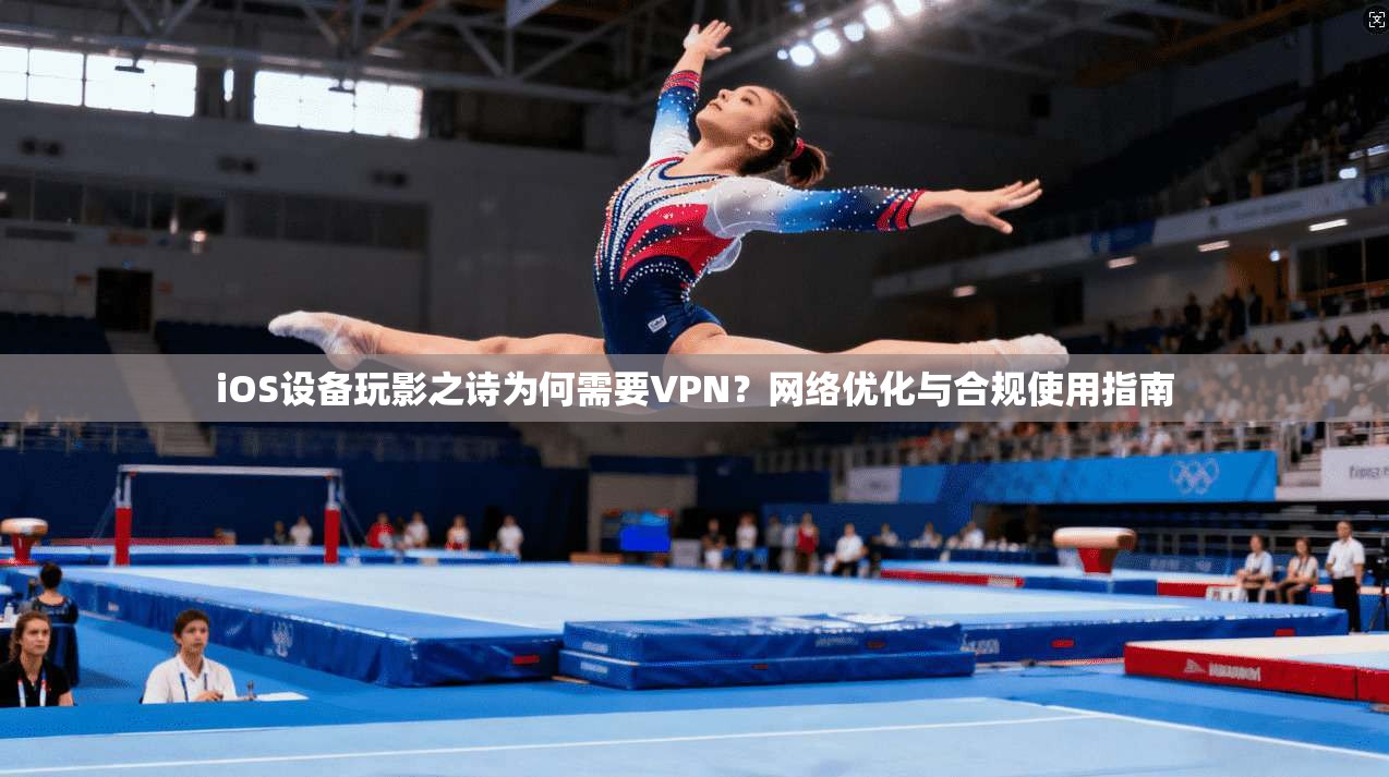 iOS设备玩影之诗为何需要VPN?网络优化与合规使用指南 iOS设备玩影之诗为何需要VPN?网络优化与合规使用指南