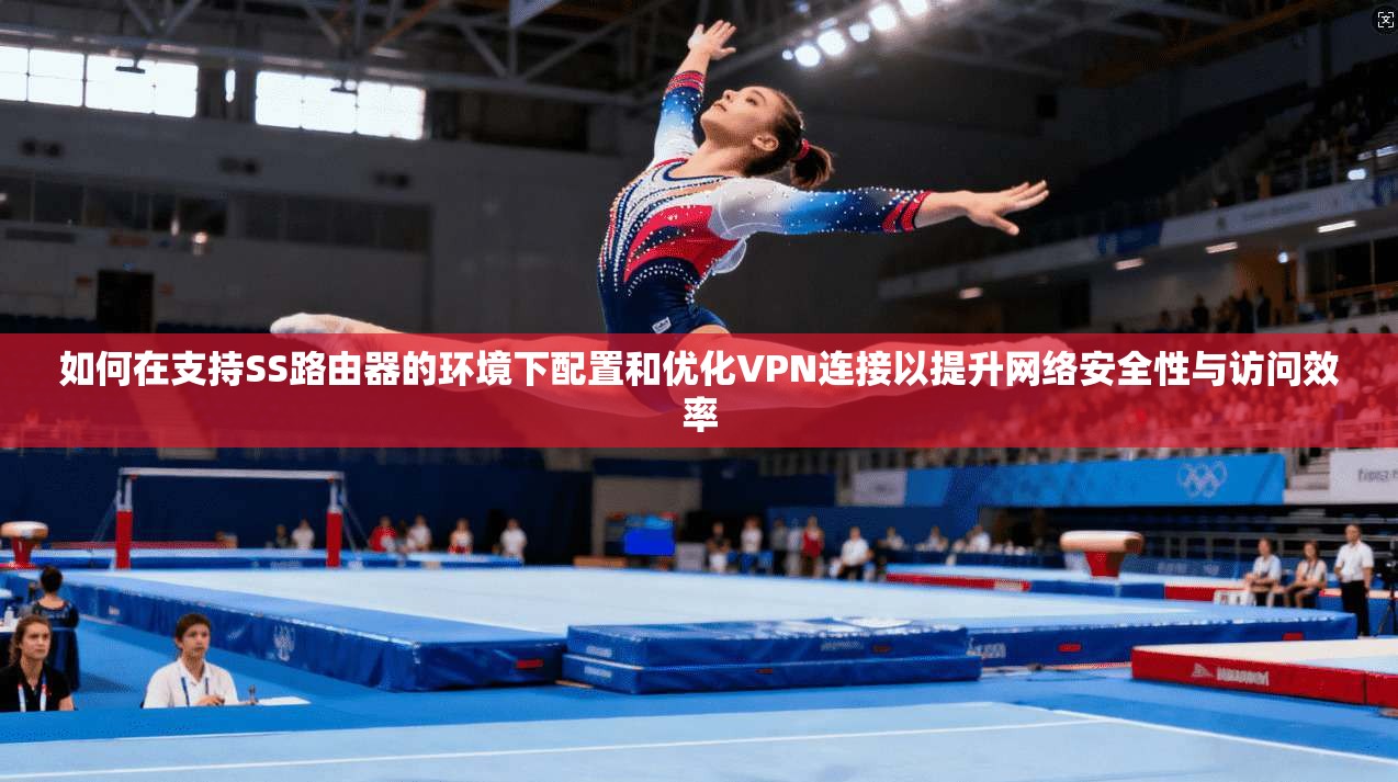 如何在支持SS路由器的环境下配置和优化VPN连接以提升网络安全性与访问效率