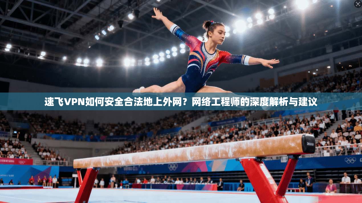 速飞VPN如何安全合法地上外网？网络工程师的深度解析与建议