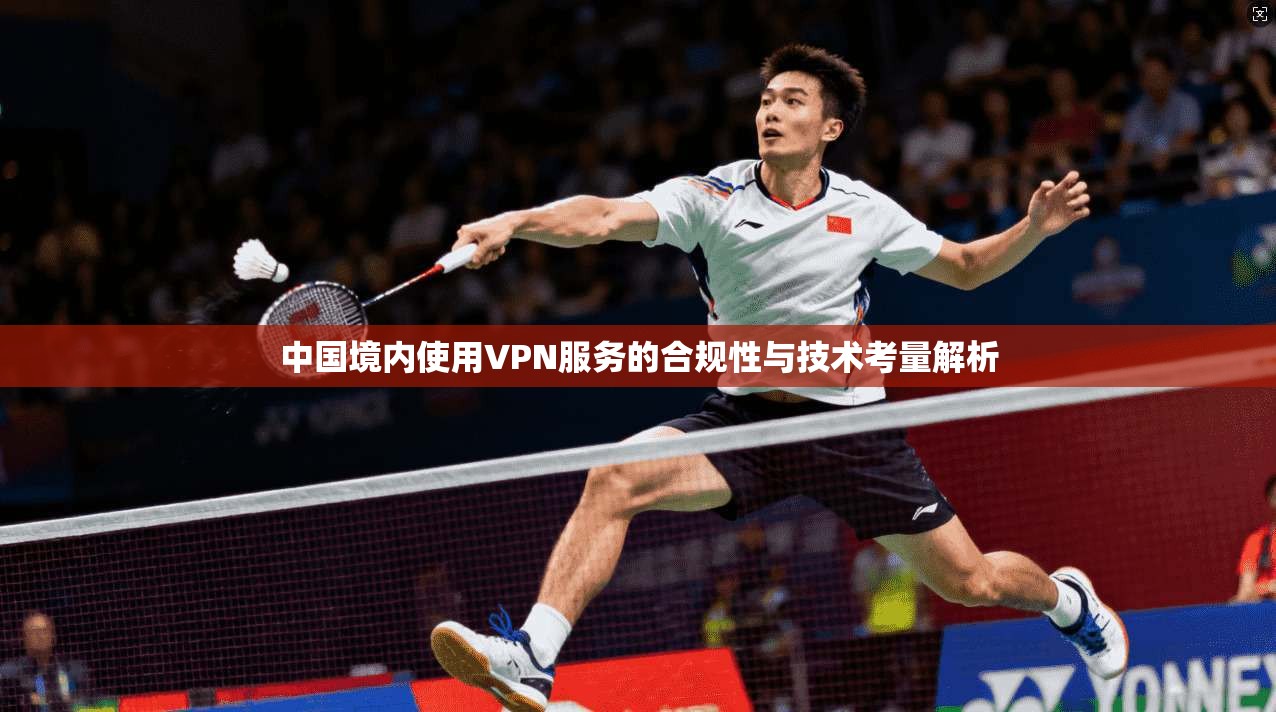 中国境内使用VPN服务的合规性与技术考量解析 中国境内使用VPN服务的合规性与技术考量解析