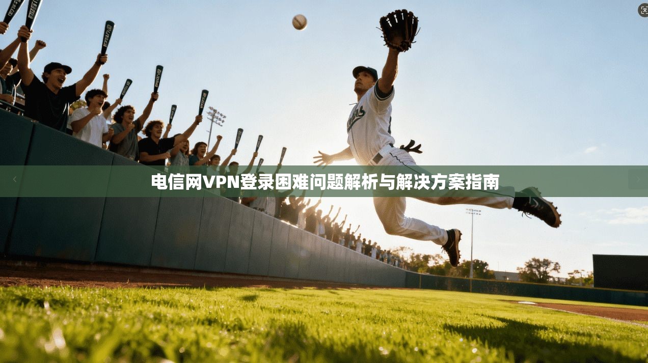 电信网VPN登录困难问题解析与解决方案指南 电信网VPN登录困难问题解析与解决方案指南