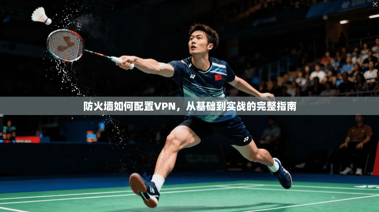 防火墙如何配置VPN,从基础到实战的完整指南 防火墙如何配置VPN,从基础到实战的完整指南