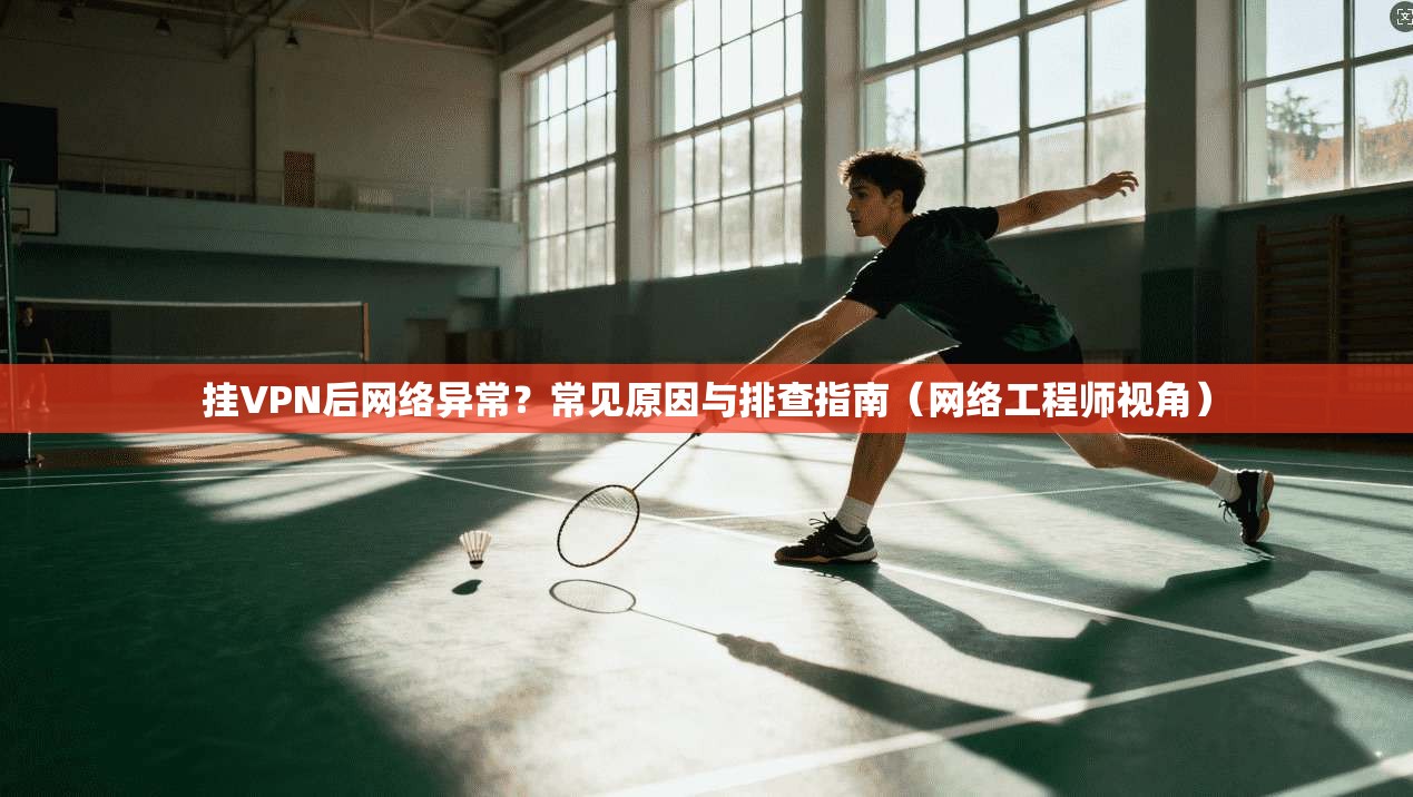 挂VPN后网络异常？常见原因与排查指南（网络工程师视角）