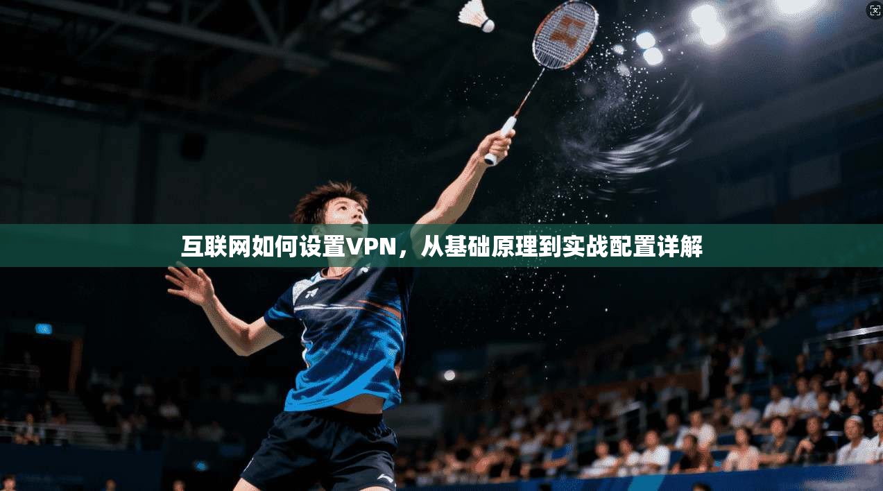 互联网如何设置VPN，从基础原理到实战配置详解