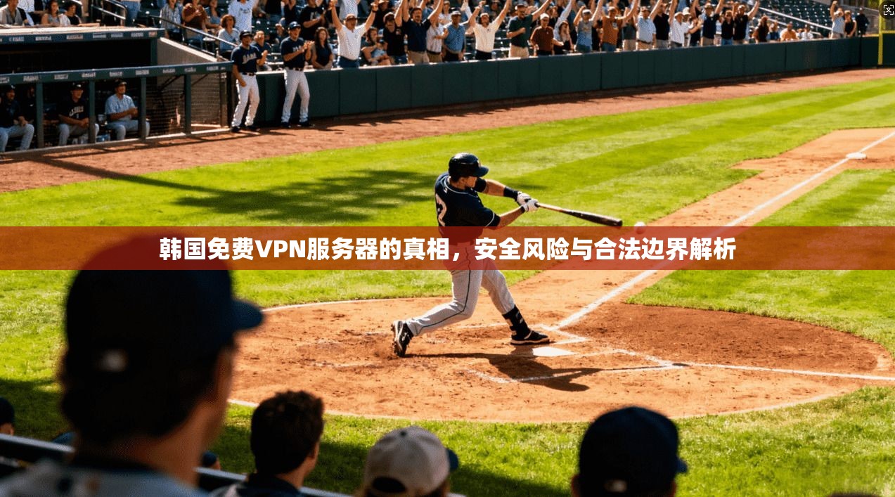 韩国免费VPN服务器的真相，安全风险与合法边界解析