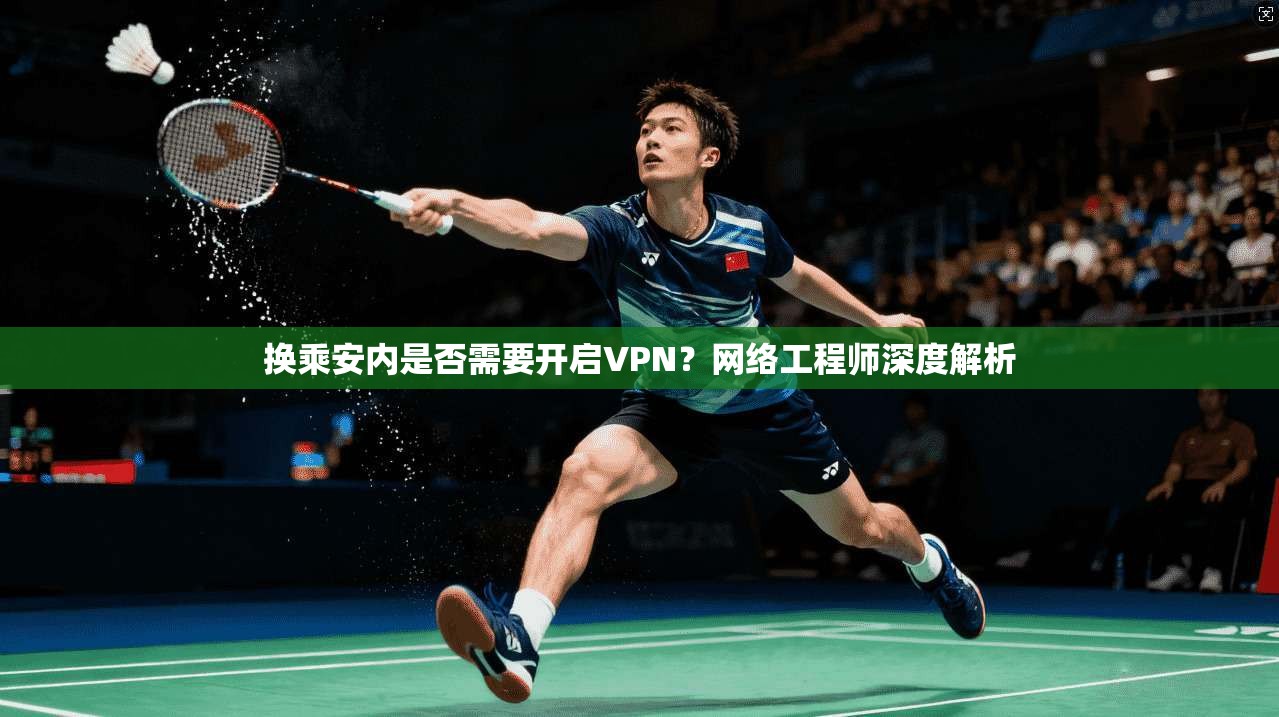 换乘安内是否需要开启VPN？网络工程师深度解析