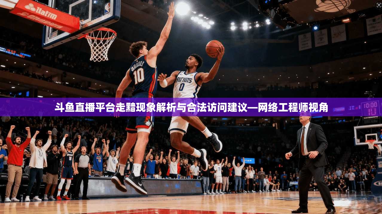 斗鱼直播平台走黯现象解析与合法访问建议—网络工程师视角