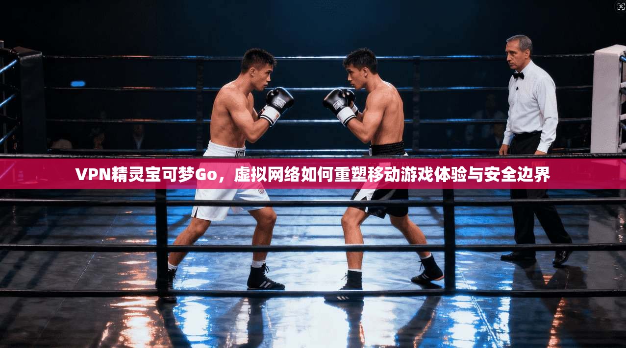 VPN精灵宝可梦Go,虚拟网络如何重塑移动游戏体验与安全边界 VPN精灵宝可梦Go,虚拟网络如何重塑移动游戏体验与安全边界