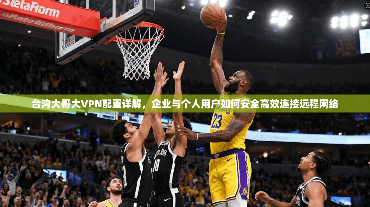 台湾大哥大VPN配置详解，企业与个人用户如何安全高效连接远程网络