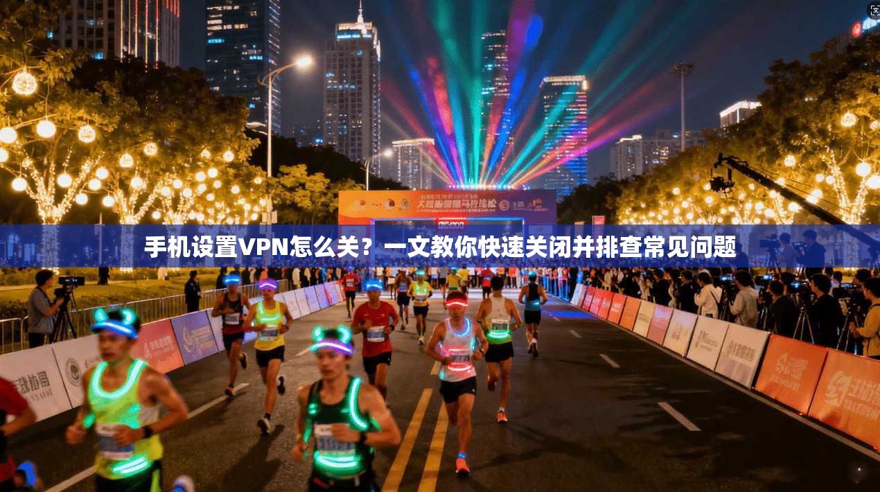 手机设置VPN怎么关？一文教你快速关闭并排查常见问题