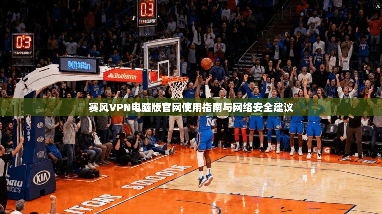赛风VPN电脑版官网使用指南与网络安全建议