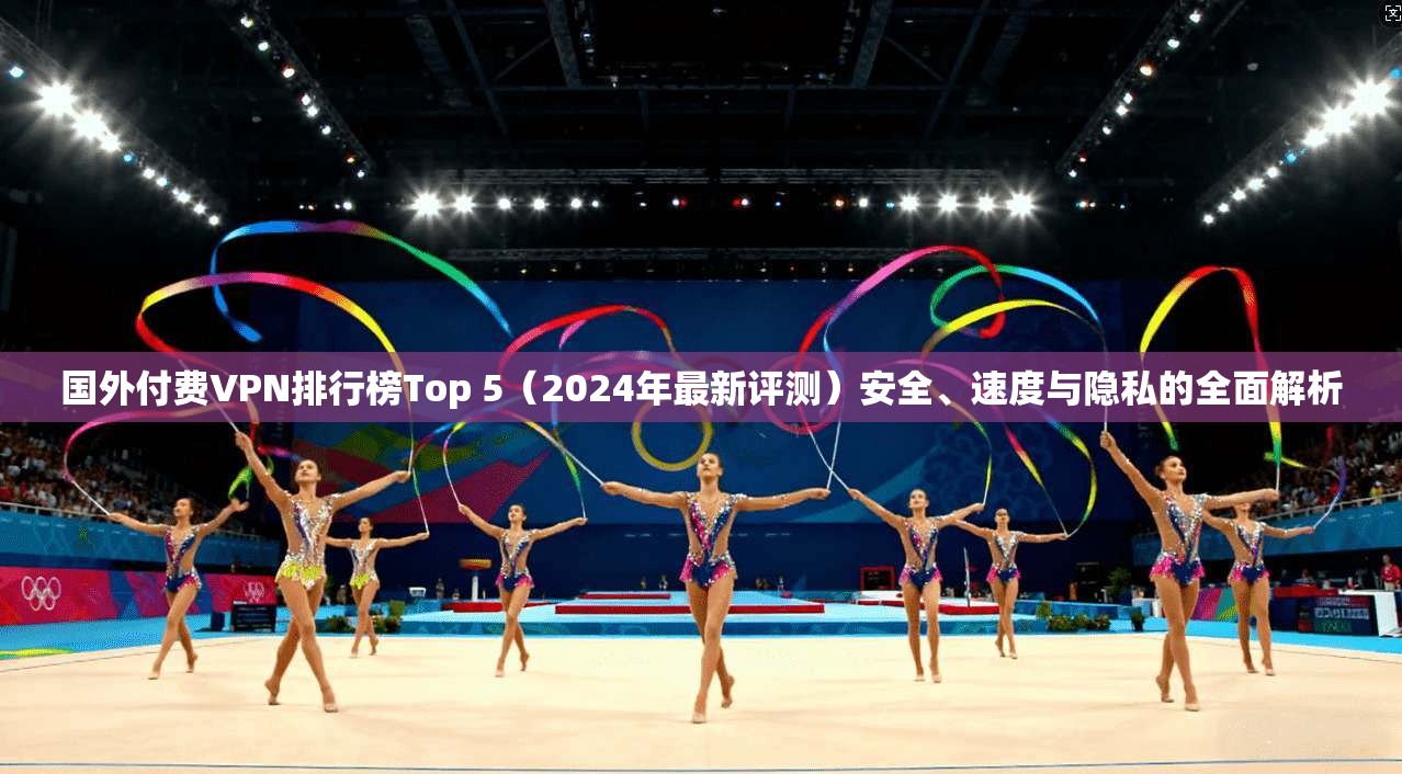 国外付费VPN排行榜Top 5(2024年最新评测)安全、速度与隐私的全面解析 国外付费VPN排行榜Top 5(2024年最新评测)安全、速度与隐私的全面解析