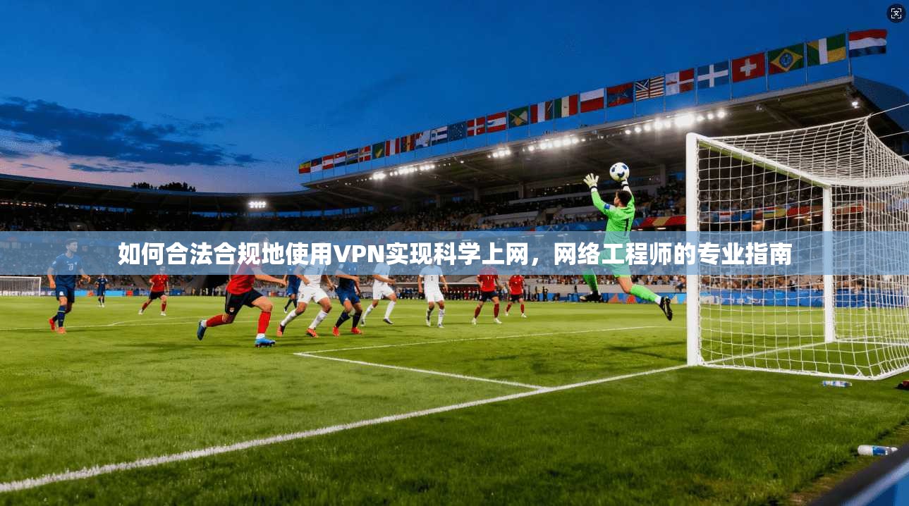 如何合法合规地使用VPN实现科学上网，网络工程师的专业指南