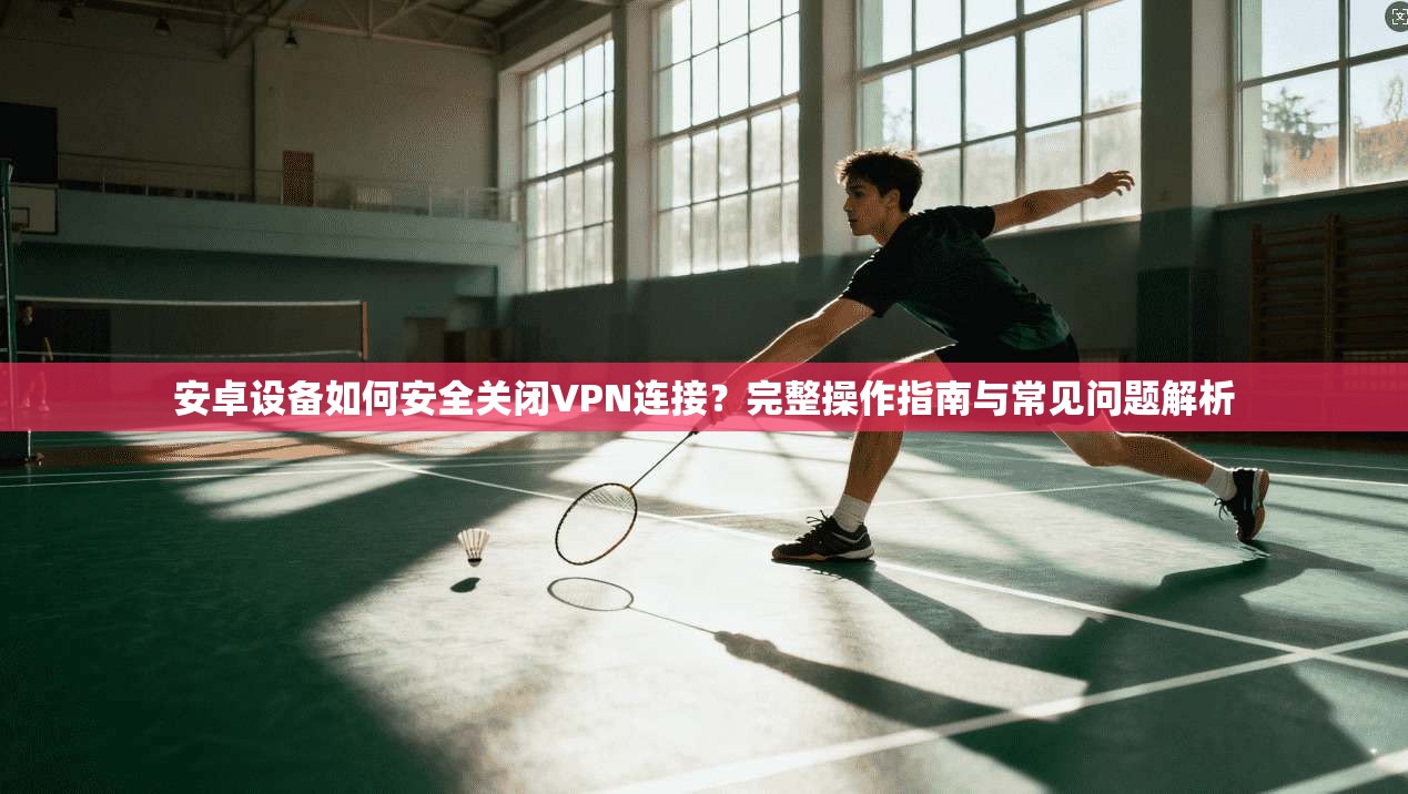 安卓设备如何安全关闭VPN连接？完整操作指南与常见问题解析
