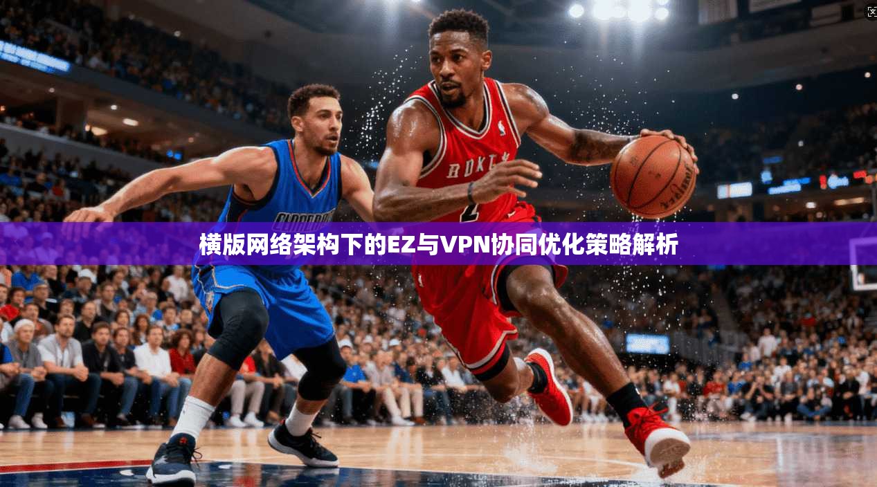 横版网络架构下的EZ与VPN协同优化策略解析 横版网络架构下的EZ与VPN协同优化策略解析