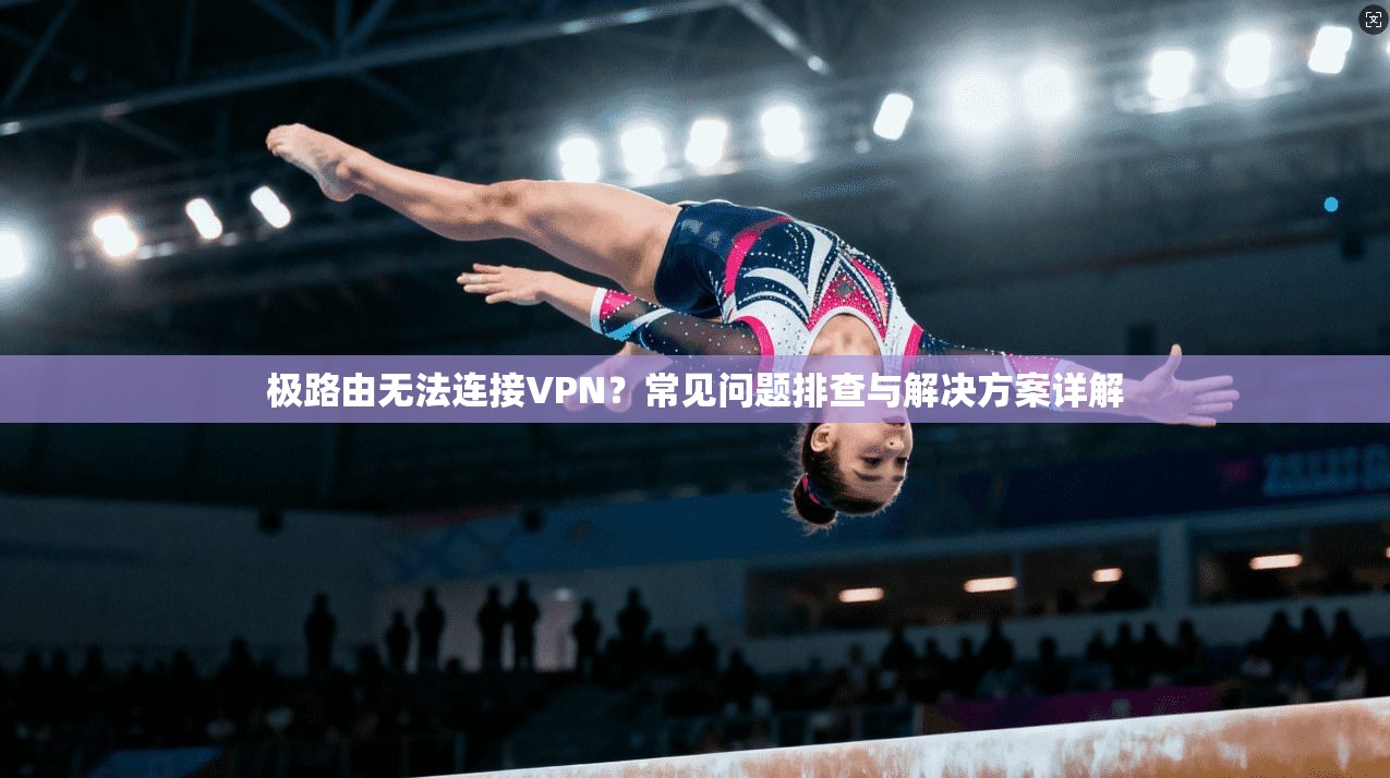 极路由无法连接VPN？常见问题排查与解决方案详解