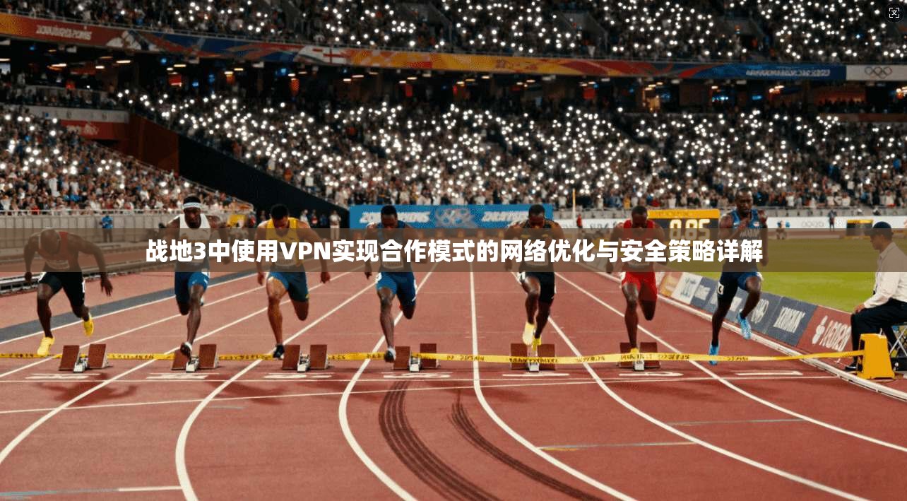 战地3中使用VPN实现合作模式的网络优化与安全策略详解