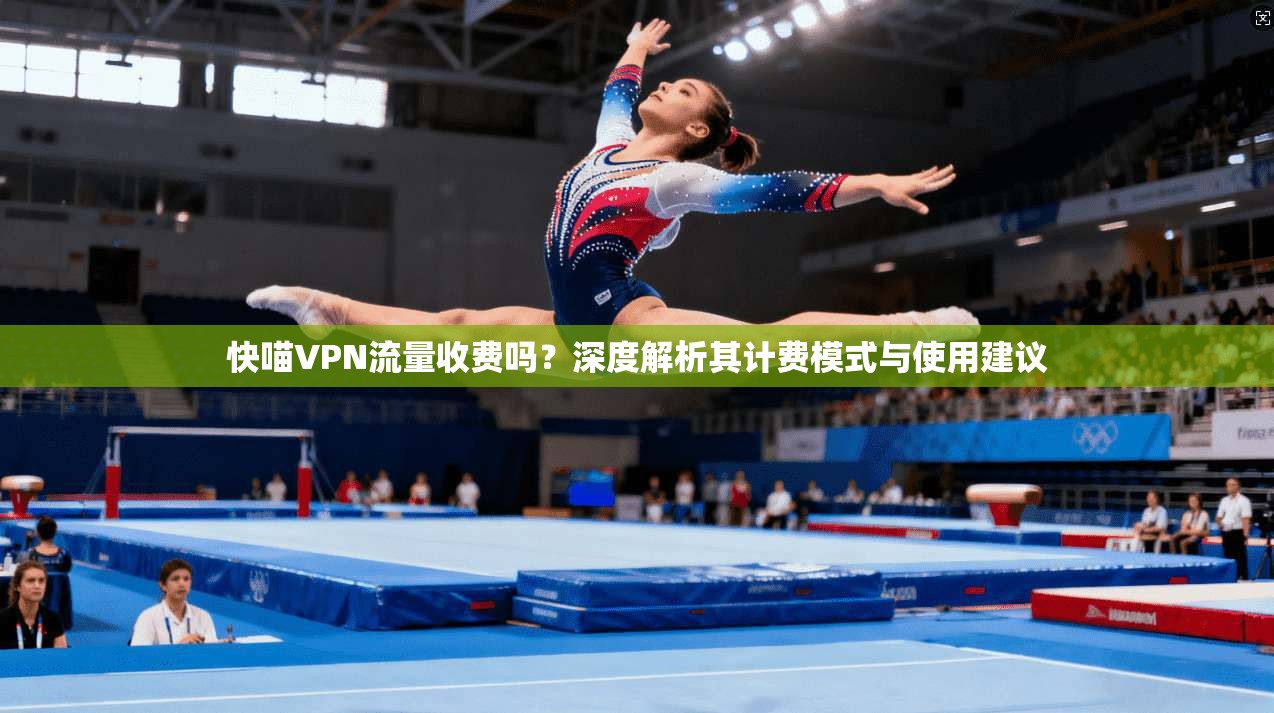快喵VPN流量收费吗？深度解析其计费模式与使用建议